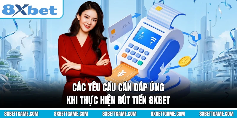 Các yêu cầu cần đáp ứng khi thực hiện rút tiền 8XBET
