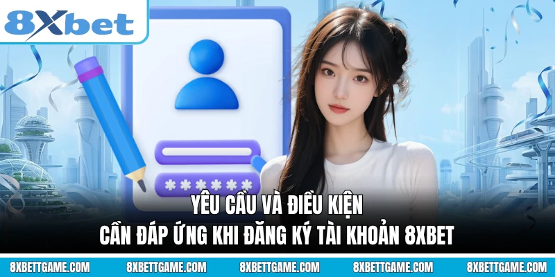 Yêu cầu và điều kiện cần đáp ứng khi đăng ký tài khoản 8XBET
