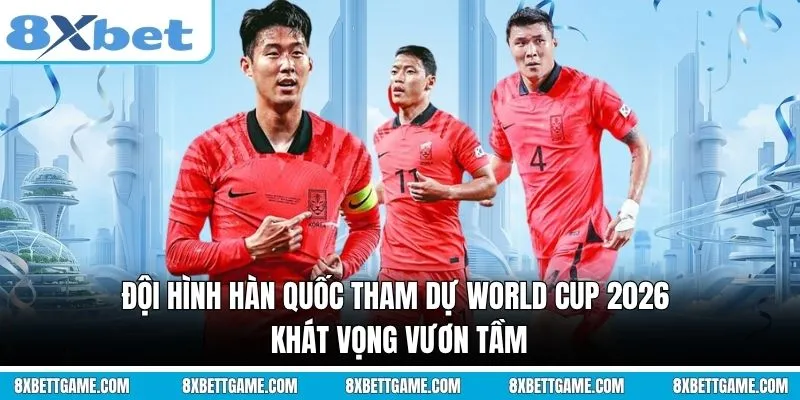 Đội hình Hàn Quốc tham dự World Cup 2026: Khát vọng vươn tầm